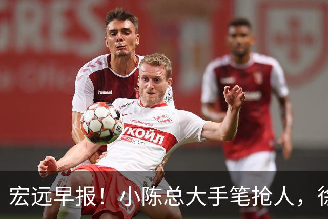 宏远早报！小陈总大手笔抢人，徐杰将拿顶薪，周鹏归队职务曝光！