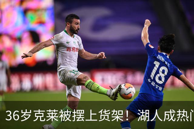 36岁克莱被摆上货架！湖人成热门下家，交易面临3大现实难题