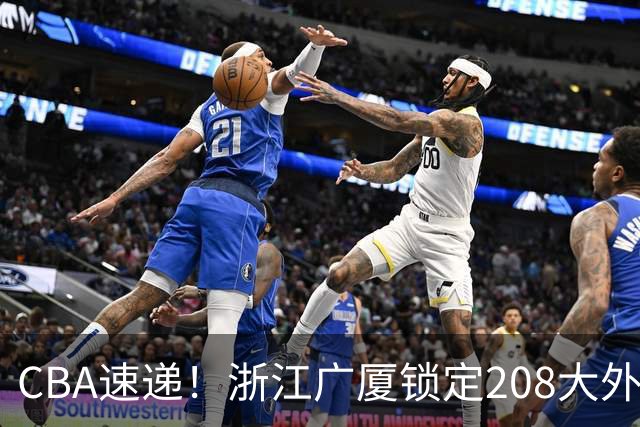 CBA速递！浙江广厦锁定208大外，赵柏清正式前往日本联赛，山西江苏交易球员成决定点，中国男篮官宣三人正式离队