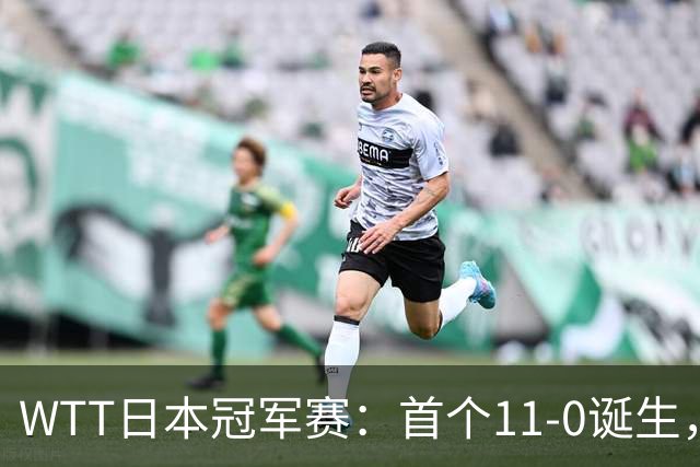 WTT日本冠军赛：首个11-0诞生，大勒布伦淘汰欧洲冠军约战张本智和